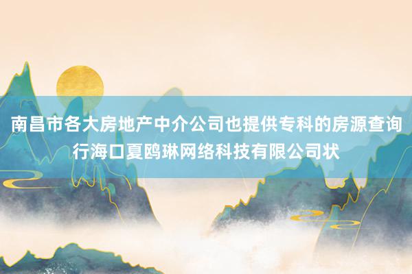 南昌市各大房地产中介公司也提供专科的房源查询行海口夏鸥琳网络科技有限公司状